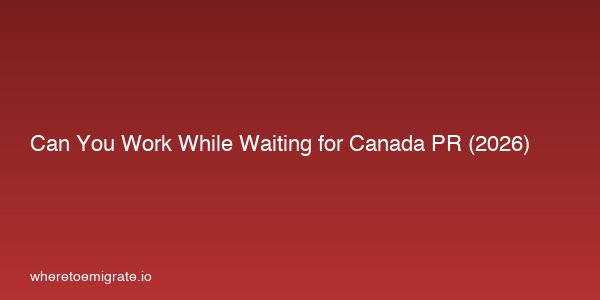 Can You Work While Waiting For Canada Pr 2026